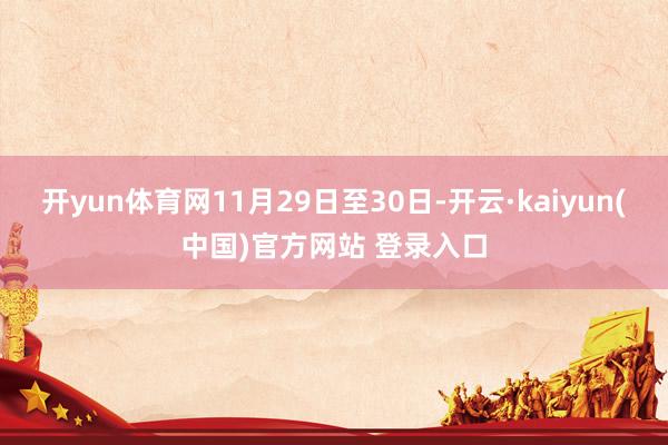 开yun体育网11月29日至30日-开云·kaiyun(中国)官方网站 登录入口