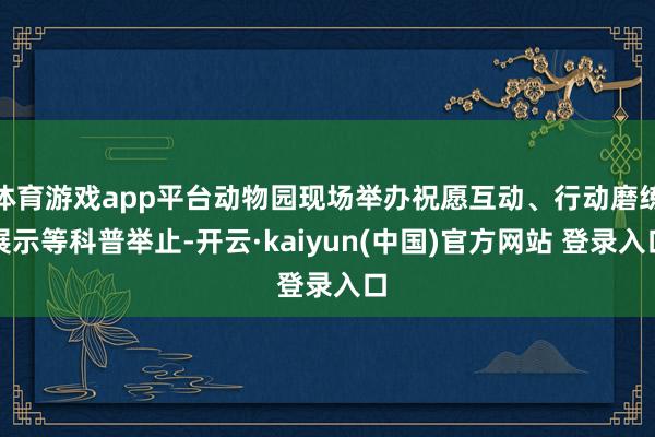 体育游戏app平台动物园现场举办祝愿互动、行动磨练展示等科普举止-开云·kaiyun(中国)官方网站 登录入口