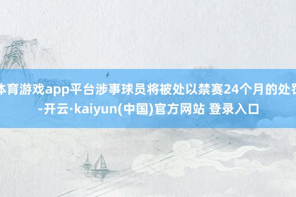 体育游戏app平台涉事球员将被处以禁赛24个月的处罚-开云·kaiyun(中国)官方网站 登录入口
