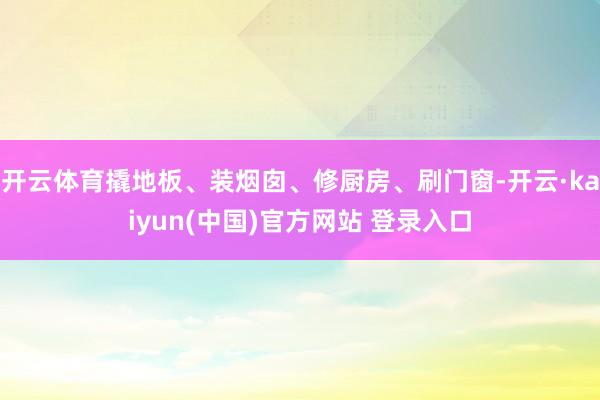 开云体育撬地板、装烟囱、修厨房、刷门窗-开云·kaiyun(中国)官方网站 登录入口