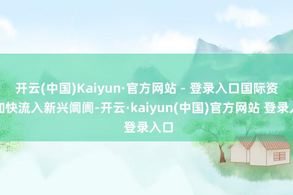 开云(中国)Kaiyun·官方网站 - 登录入口国际资金加快流入新兴阛阓-开云·kaiyun(中国)官方网站 登录入口