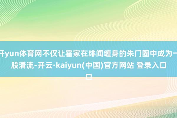 开yun体育网不仅让霍家在绯闻缠身的朱门圈中成为一股清流-开云·kaiyun(中国)官方网站 登录入口