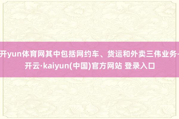开yun体育网其中包括网约车、货运和外卖三伟业务-开云·kaiyun(中国)官方网站 登录入口