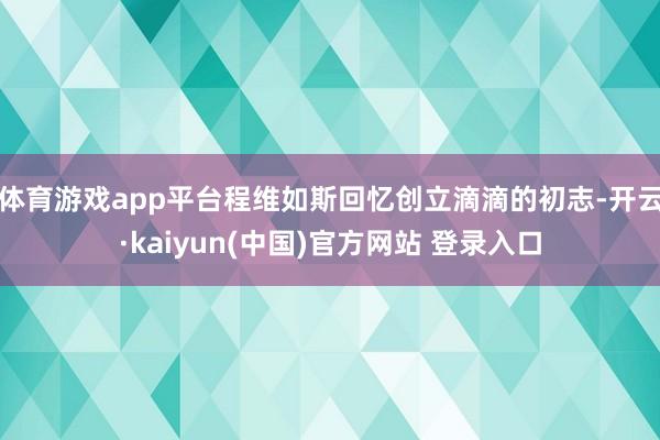 体育游戏app平台程维如斯回忆创立滴滴的初志-开云·kaiyun(中国)官方网站 登录入口