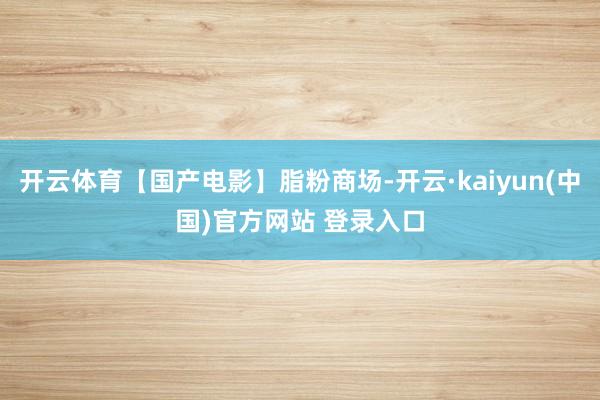 开云体育【国产电影】脂粉商场-开云·kaiyun(中国)官方网站 登录入口