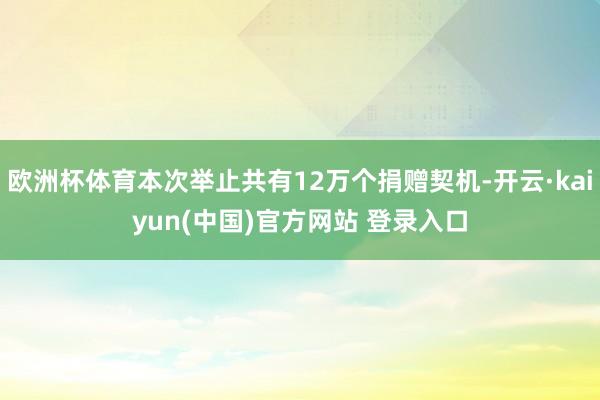 欧洲杯体育本次举止共有12万个捐赠契机-开云·kaiyun(中国)官方网站 登录入口