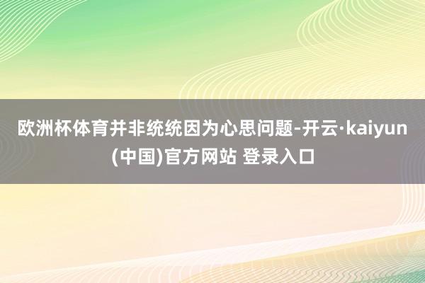 欧洲杯体育并非统统因为心思问题-开云·kaiyun(中国)官方网站 登录入口