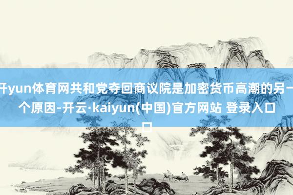 开yun体育网共和党夺回商议院是加密货币高潮的另一个原因-开云·kaiyun(中国)官方网站 登录入口
