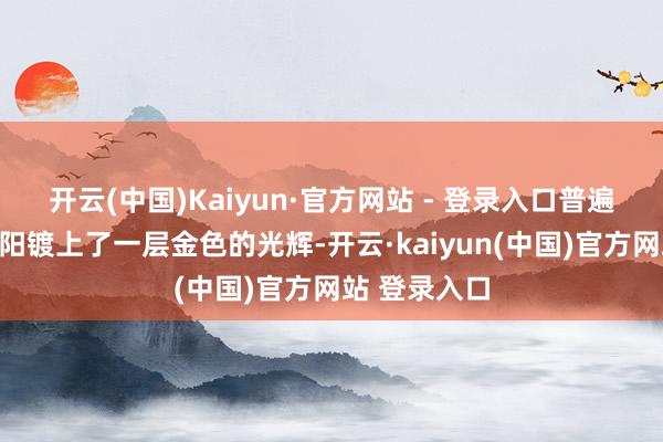 开云(中国)Kaiyun·官方网站 - 登录入口普遍的地面被夕阳镀上了一层金色的光辉-开云·kaiyun(中国)官方网站 登录入口