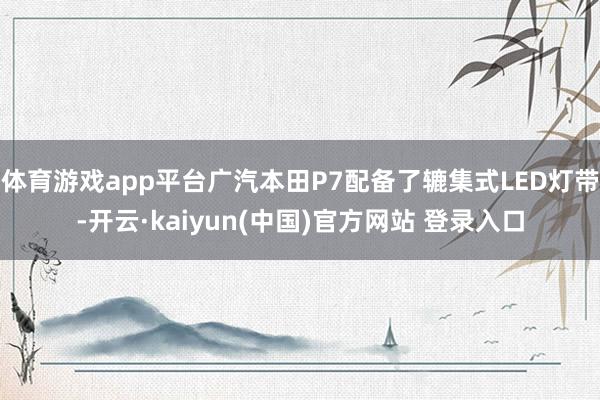 体育游戏app平台广汽本田P7配备了辘集式LED灯带-开云·kaiyun(中国)官方网站 登录入口
