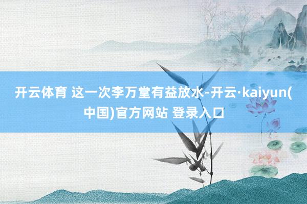 开云体育 这一次李万堂有益放水-开云·kaiyun(中国)官方网站 登录入口