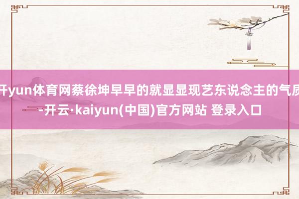 开yun体育网蔡徐坤早早的就显显现艺东说念主的气质-开云·kaiyun(中国)官方网站 登录入口