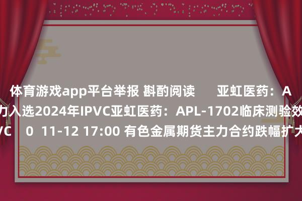 体育游戏app平台举报 斟酌阅读 亚虹医药:APL-1702临床测验效力入选2024年IPVC亚虹医药:APL-1702临床测验效力入选2024年IPVC 0 11-12 17:00 有色金属期货主力合约跌幅扩大有色金属期货主力合约跌幅扩大 0 11-12 14:22 佛山东谈主才改革创业母基金登记配置 出资额3亿佛山东谈主才改革创业母基金登记配置 出资额3亿 0