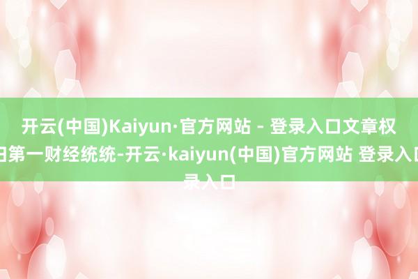 开云(中国)Kaiyun·官方网站 - 登录入口文章权归第一财经统统-开云·kaiyun(中国)官方网站 登录入口