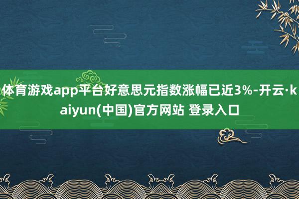 体育游戏app平台好意思元指数涨幅已近3%-开云·kaiyun(中国)官方网站 登录入口