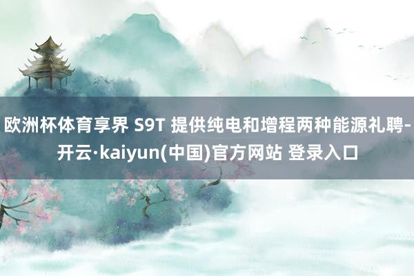 欧洲杯体育享界 S9T 提供纯电和增程两种能源礼聘-开云·kaiyun(中国)官方网站 登录入口