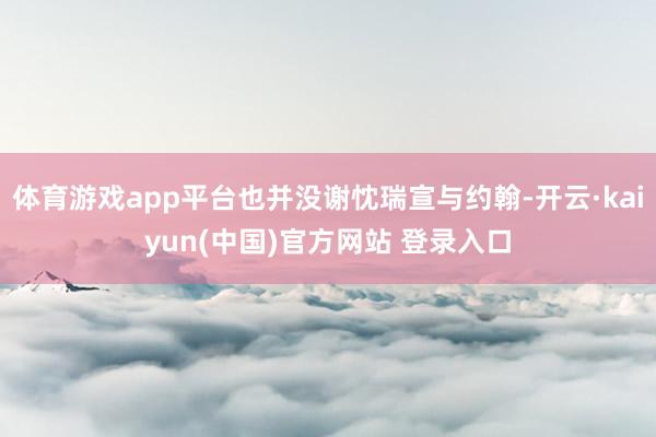 体育游戏app平台也并没谢忱瑞宣与约翰-开云·kaiyun(中国)官方网站 登录入口
