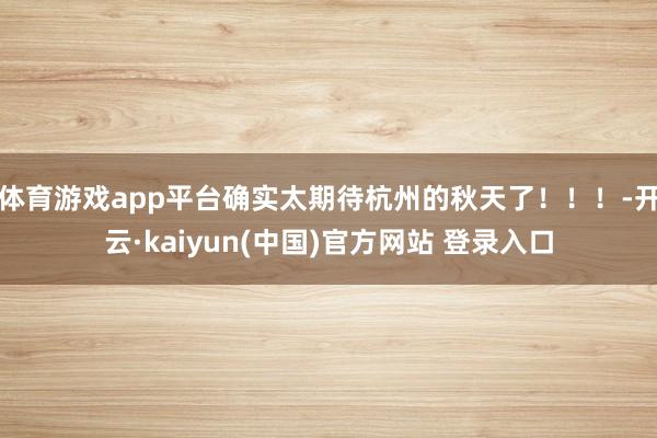 体育游戏app平台确实太期待杭州的秋天了!!!-开云·kaiyun(中国)官方网站 登录入口