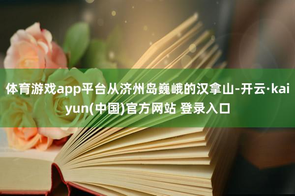 体育游戏app平台从济州岛巍峨的汉拿山-开云·kaiyun(中国)官方网站 登录入口