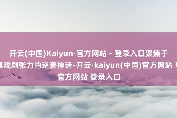 开云(中国)Kaiyun·官方网站 - 登录入口聚焦于一个极具戏剧张力的逆袭神话-开云·kaiyun(中国)官方网站 登录入口