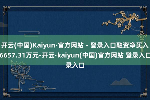 开云(中国)Kaiyun·官方网站 - 登录入口融资净买入6657.31万元-开云·kaiyun(中国)官方网站 登录入口