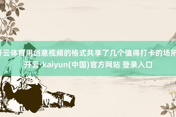 开云体育用创意视频的格式共享了几个值得打卡的场所-开云·kaiyun(中国)官方网站 登录入口