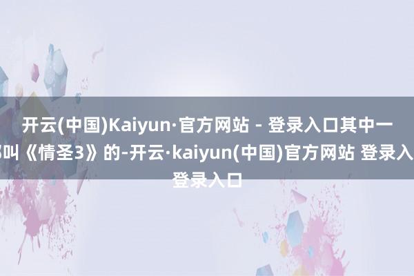 开云(中国)Kaiyun·官方网站 - 登录入口其中一部叫《情圣3》的-开云·kaiyun(中国)官方网站 登录入口