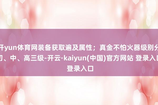 开yun体育网装备获取遍及属性;真金不怕火器级别分初、中、高三级-开云·kaiyun(中国)官方网站 登录入口