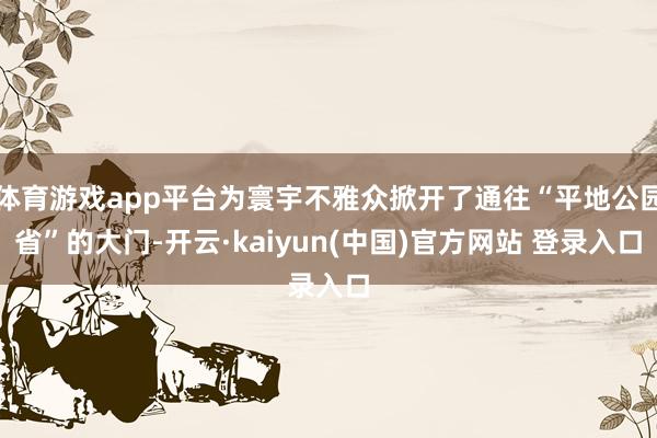 体育游戏app平台为寰宇不雅众掀开了通往“平地公园省”的大门-开云·kaiyun(中国)官方网站 登录入口