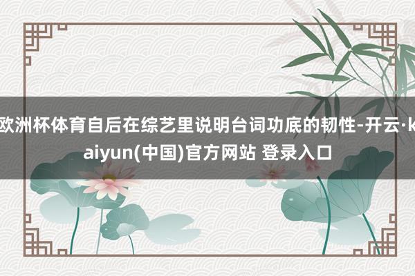 欧洲杯体育自后在综艺里说明台词功底的韧性-开云·kaiyun(中国)官方网站 登录入口