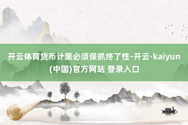 开云体育货币计策必须保抓终了性-开云·kaiyun(中国)官方网站 登录入口