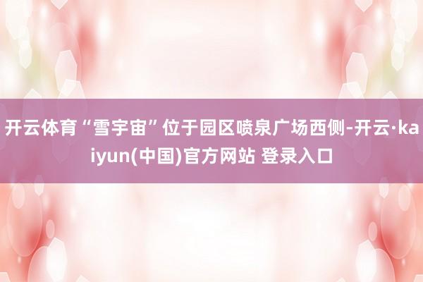 开云体育“雪宇宙”位于园区喷泉广场西侧-开云·kaiyun(中国)官方网站 登录入口