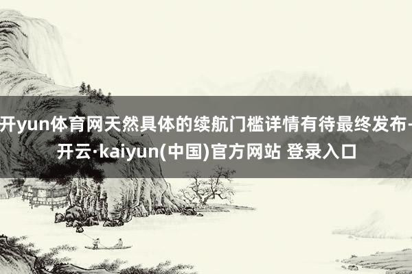 开yun体育网天然具体的续航门槛详情有待最终发布-开云·kaiyun(中国)官方网站 登录入口