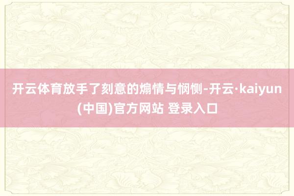 开云体育放手了刻意的煽情与悯恻-开云·kaiyun(中国)官方网站 登录入口