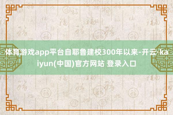 体育游戏app平台自耶鲁建校300年以来-开云·kaiyun(中国)官方网站 登录入口
