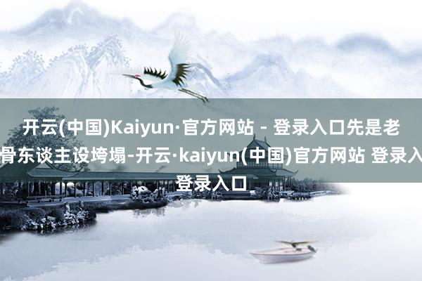 开云(中国)Kaiyun·官方网站 - 登录入口先是老戏骨东谈主设垮塌-开云·kaiyun(中国)官方网站 登录入口