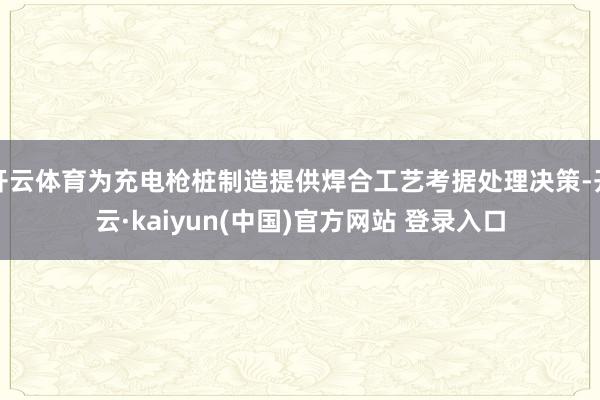 开云体育为充电枪桩制造提供焊合工艺考据处理决策-开云·kaiyun(中国)官方网站 登录入口