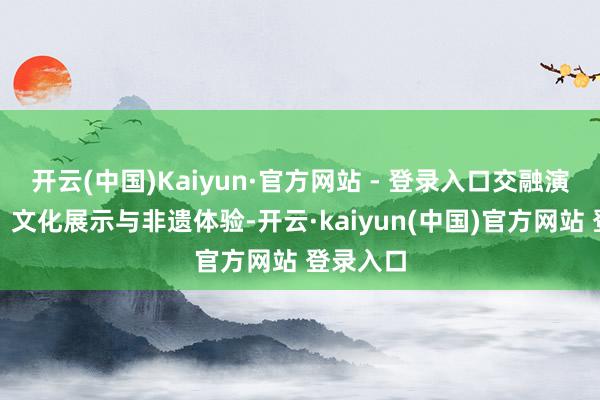 开云(中国)Kaiyun·官方网站 - 登录入口交融演艺互动、文化展示与非遗体验-开云·kaiyun(中国)官方网站 登录入口