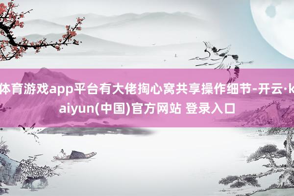 体育游戏app平台有大佬掏心窝共享操作细节-开云·kaiyun(中国)官方网站 登录入口