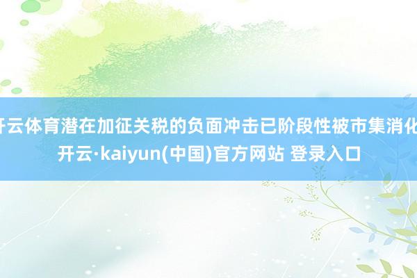 开云体育潜在加征关税的负面冲击已阶段性被市集消化-开云·kaiyun(中国)官方网站 登录入口