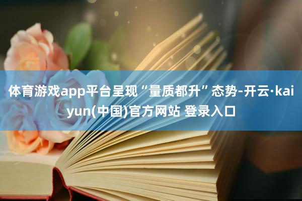 体育游戏app平台呈现“量质都升”态势-开云·kaiyun(中国)官方网站 登录入口