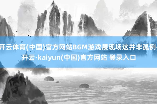开云体育(中国)官方网站BGM游戏展现场这并非孤例-开云·kaiyun(中国)官方网站 登录入口