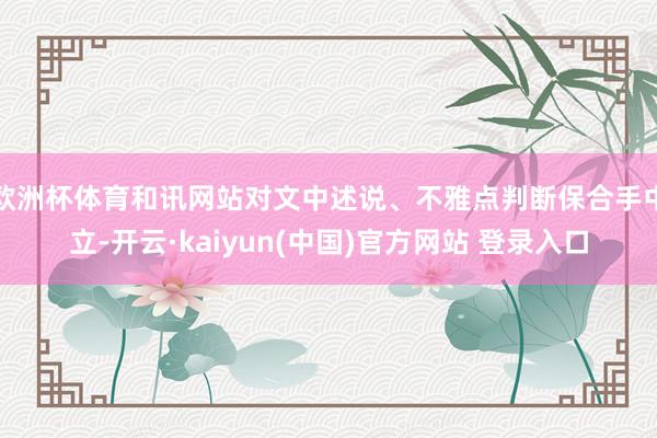 欧洲杯体育和讯网站对文中述说、不雅点判断保合手中立-开云·kaiyun(中国)官方网站 登录入口
