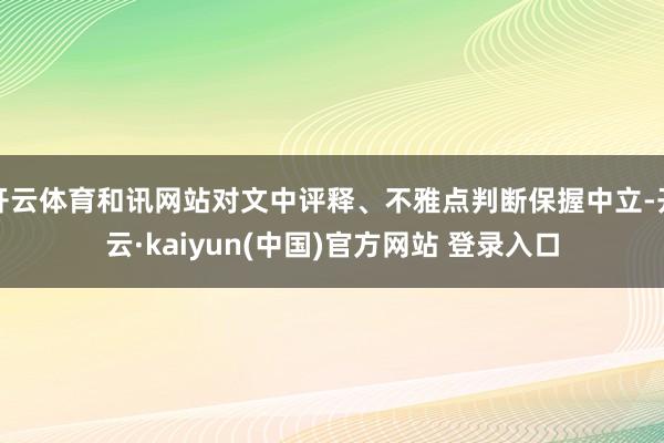 开云体育和讯网站对文中评释、不雅点判断保握中立-开云·kaiyun(中国)官方网站 登录入口
