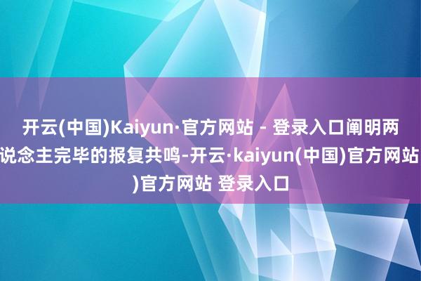 开云(中国)Kaiyun·官方网站 - 登录入口阐明两国携带东说念主完毕的报复共鸣-开云·kaiyun(中国)官方网站 登录入口