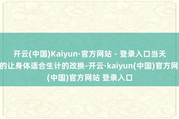 开云(中国)Kaiyun·官方网站 - 登录入口当天指南：和煦的让身体适合生计的改换-开云·kaiyun(中国)官方网站 登录入口