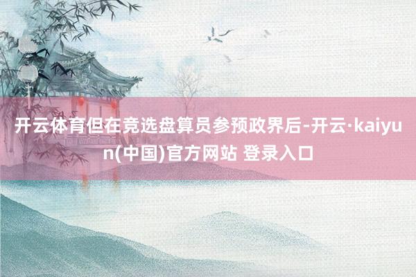 开云体育但在竞选盘算员参预政界后-开云·kaiyun(中国)官方网站 登录入口