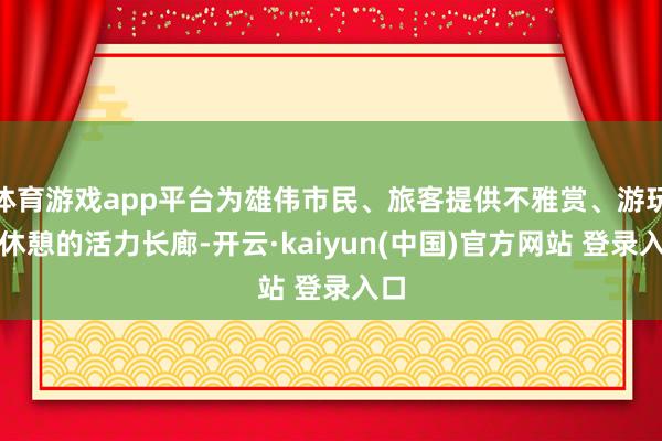 体育游戏app平台为雄伟市民、旅客提供不雅赏、游玩、休憩的活力长廊-开云·kaiyun(中国)官方网站 登录入口