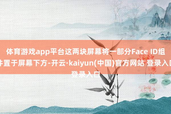 体育游戏app平台这两块屏幕将一部分Face ID组件置于屏幕下方-开云·kaiyun(中国)官方网站 登录入口