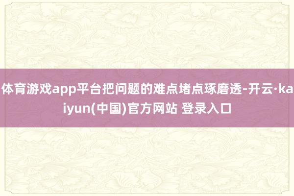 体育游戏app平台把问题的难点堵点琢磨透-开云·kaiyun(中国)官方网站 登录入口